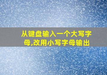 从键盘输入一个大写字母,改用小写字母输出