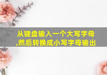 从键盘输入一个大写字母,然后转换成小写字母输出