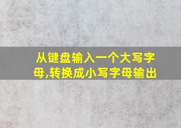 从键盘输入一个大写字母,转换成小写字母输出