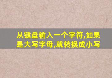 从键盘输入一个字符,如果是大写字母,就转换成小写