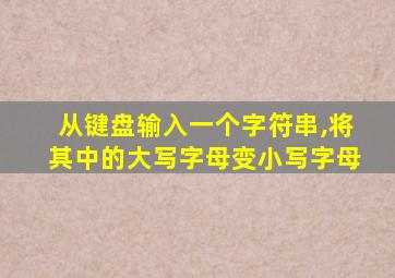 从键盘输入一个字符串,将其中的大写字母变小写字母