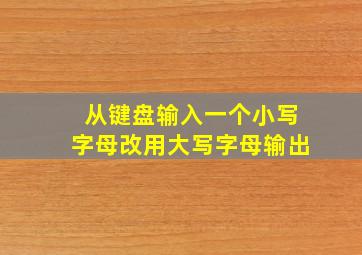 从键盘输入一个小写字母改用大写字母输出