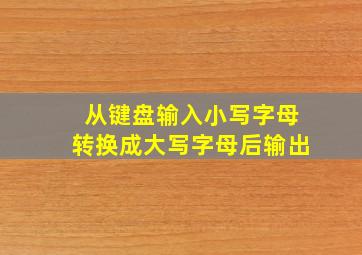 从键盘输入小写字母转换成大写字母后输出