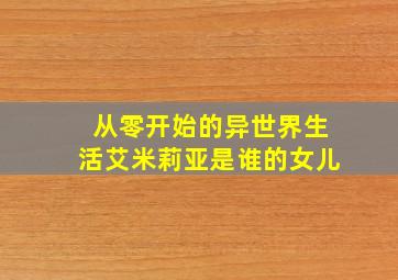 从零开始的异世界生活艾米莉亚是谁的女儿