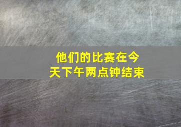 他们的比赛在今天下午两点钟结束