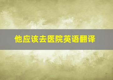 他应该去医院英语翻译