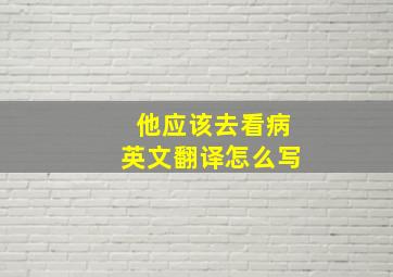 他应该去看病英文翻译怎么写