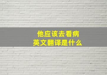 他应该去看病英文翻译是什么