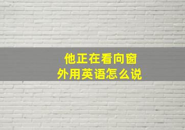 他正在看向窗外用英语怎么说