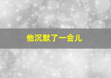 他沉默了一会儿