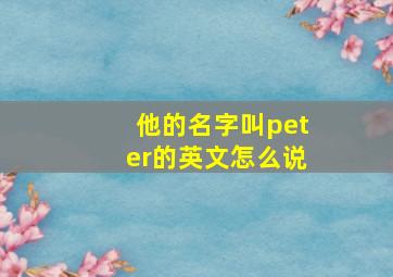 他的名字叫peter的英文怎么说