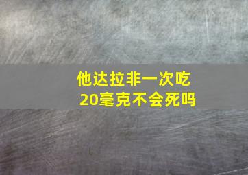 他达拉非一次吃20毫克不会死吗