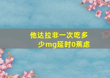 他达拉非一次吃多少mg延时0蕉虑