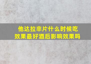 他达拉非片什么时候吃效果最好酒后影响效果吗