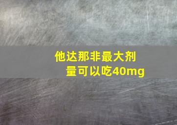 他达那非最大剂量可以吃40mg