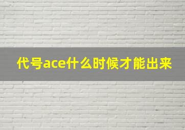 代号ace什么时候才能出来