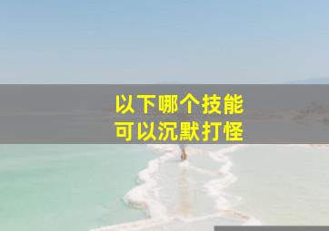 以下哪个技能可以沉默打怪