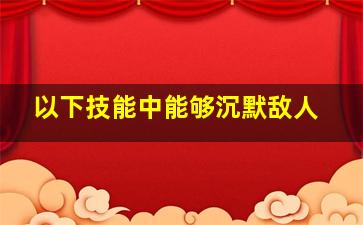 以下技能中能够沉默敌人