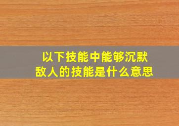 以下技能中能够沉默敌人的技能是什么意思