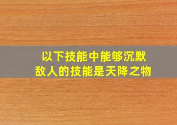 以下技能中能够沉默敌人的技能是天降之物