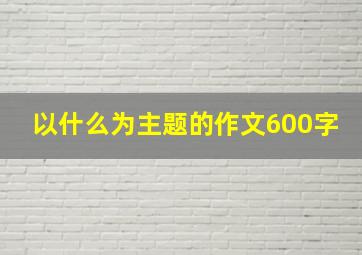 以什么为主题的作文600字