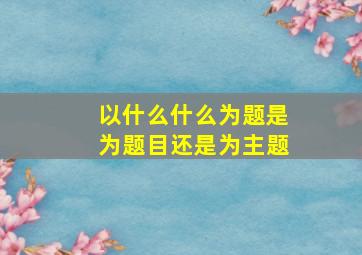 以什么什么为题是为题目还是为主题