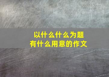 以什么什么为题有什么用意的作文