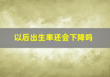 以后出生率还会下降吗