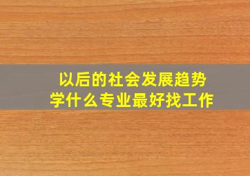 以后的社会发展趋势学什么专业最好找工作