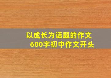 以成长为话题的作文600字初中作文开头