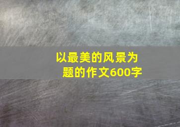 以最美的风景为题的作文600字