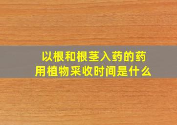 以根和根茎入药的药用植物采收时间是什么