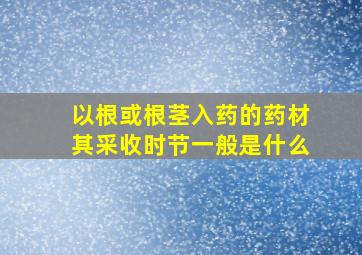 以根或根茎入药的药材其采收时节一般是什么