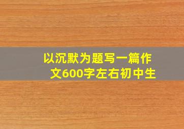 以沉默为题写一篇作文600字左右初中生