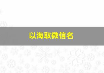 以海取微信名