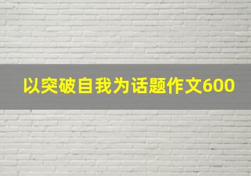 以突破自我为话题作文600