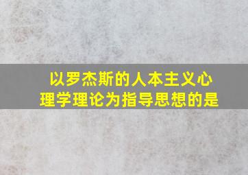 以罗杰斯的人本主义心理学理论为指导思想的是