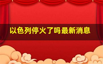 以色列停火了吗最新消息