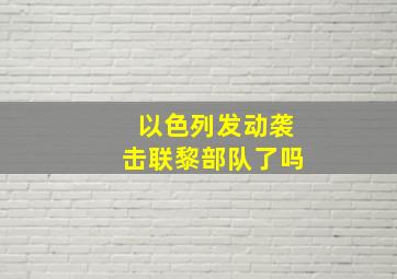 以色列发动袭击联黎部队了吗