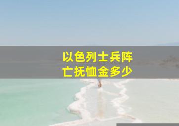 以色列士兵阵亡抚恤金多少