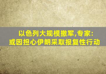 以色列大规模撤军,专家:或因担心伊朗采取报复性行动