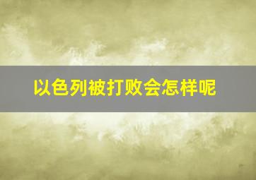 以色列被打败会怎样呢