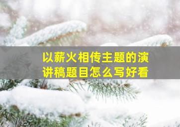 以薪火相传主题的演讲稿题目怎么写好看