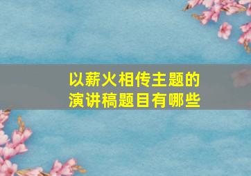 以薪火相传主题的演讲稿题目有哪些