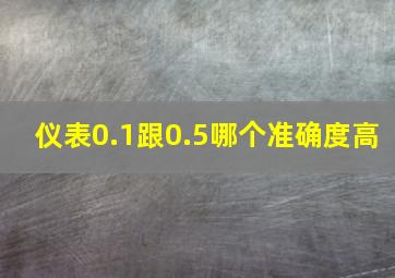 仪表0.1跟0.5哪个准确度高