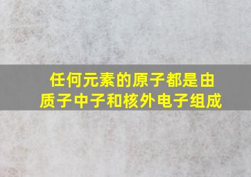 任何元素的原子都是由质子中子和核外电子组成