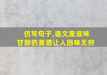 仿写句子,语文是滋味甘醇的美酒让人回味无穷