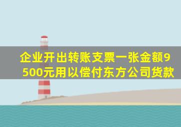 企业开出转账支票一张金额9500元用以偿付东方公司货款