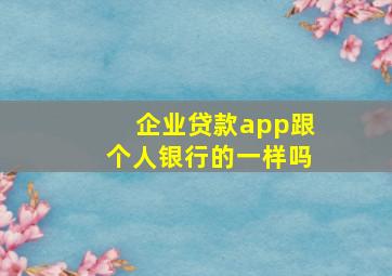 企业贷款app跟个人银行的一样吗