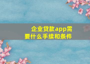 企业贷款app需要什么手续和条件